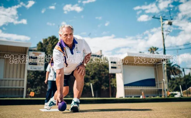 龙8官网网站轻美电器“揭秘足球运动员阿水的身份，究竟是谁？”