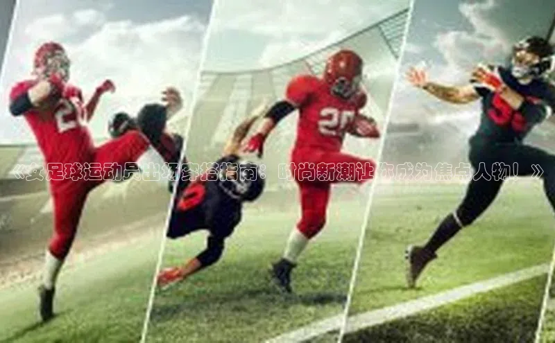 龙8官网在线试玩路畅科技《女足球运动员出场穿搭指南：时尚新潮让你成为焦点人物！》