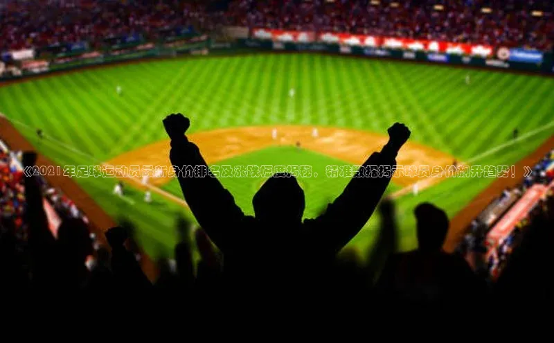 头号玩家唯一官网官方版知乎《2021年足球运动员最新身价排名及涨跌幅度揭秘，精准数据揭示球员身价飙升趋势！》