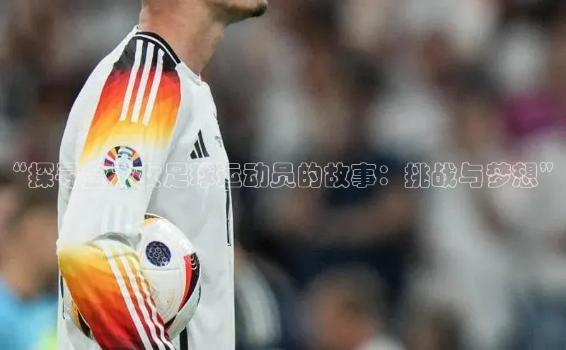 龙8官网网站皮阿诺“探寻金发女足球运动员的故事：挑战与梦想”