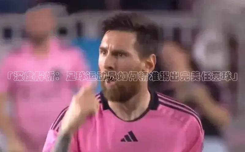 头号玩家平台官网江铃新能源「深度解析：足球运动员如何精准踢出完美任意球」