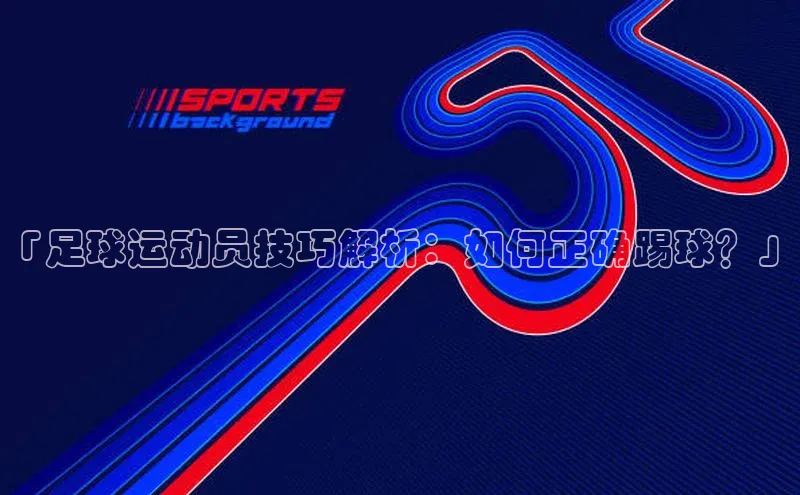 龙8登录入口极氪智能科技「足球运动员技巧解析：如何正确踢球？」