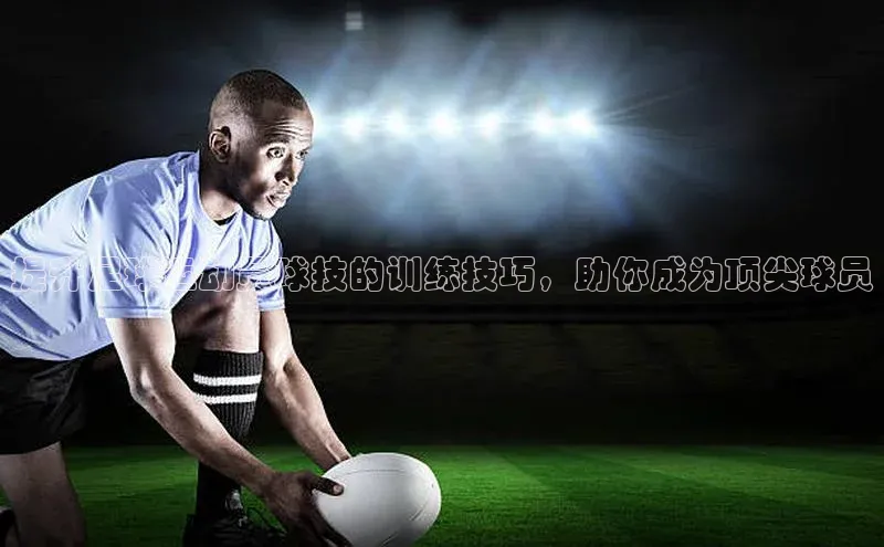 头号玩家网站官方网站下载百度健康提升足球运动员球技的训练技巧，助你成为顶尖球员