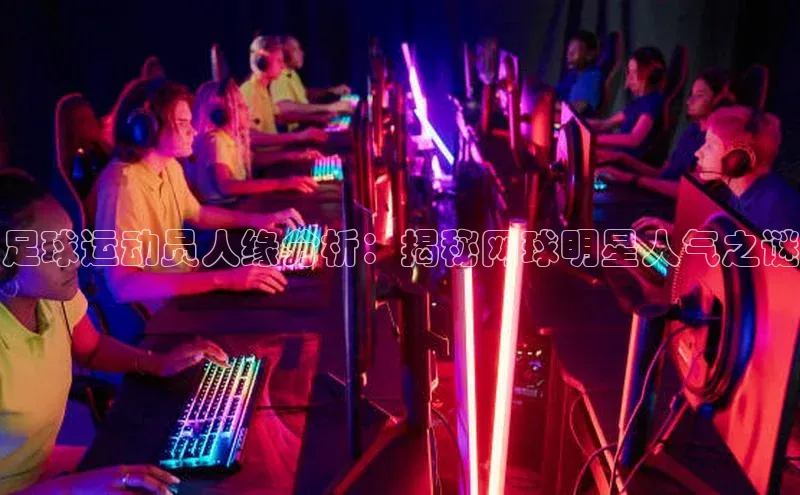 头玩官网登录入口华扬联众足球运动员人缘分析：揭秘网球明星人气之谜