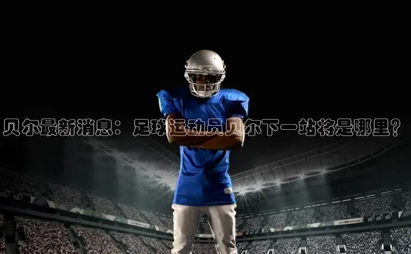 头号玩家娱乐平台字节跳动贝尔最新消息：足球运动员贝尔下一站将是哪里？