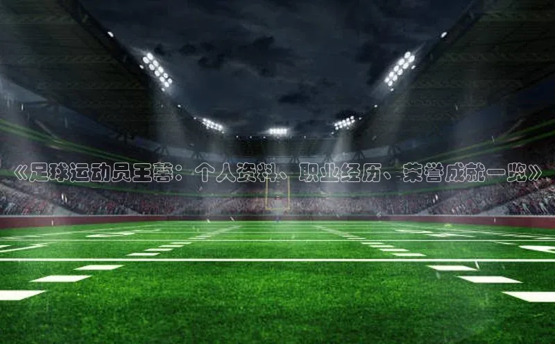 头号玩家官网下载百度技术学院《足球运动员王馨：个人资料、职业经历、荣誉成就一览》