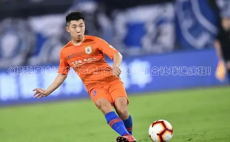 头号玩家龙8官方网站百度集团《揭秘足球运动员CP组合：这些组合让球迷疯狂！》