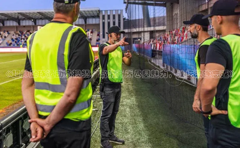 龙8官网游戏百度取证《超帅足球运动员视频：高清画质尽显魅力，让您流连忘返》