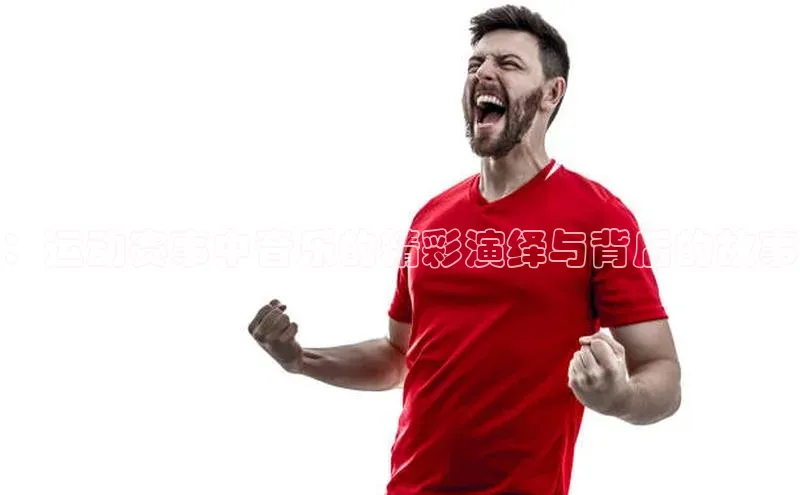 头号玩家官网登录百度翻译：运动赛事中音乐的精彩演绎与背后的故事