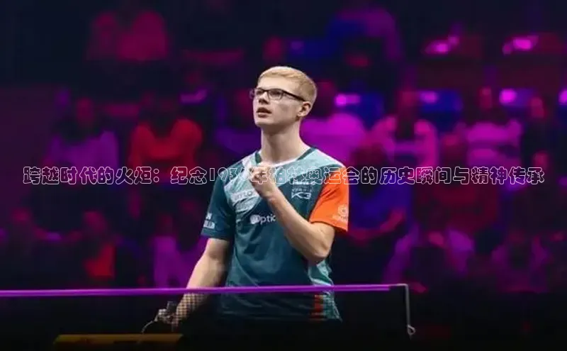 龙8线上官网度小满支付跨越时代的火炬：纪念1936年柏林奥运会的历史瞬间与精神传承