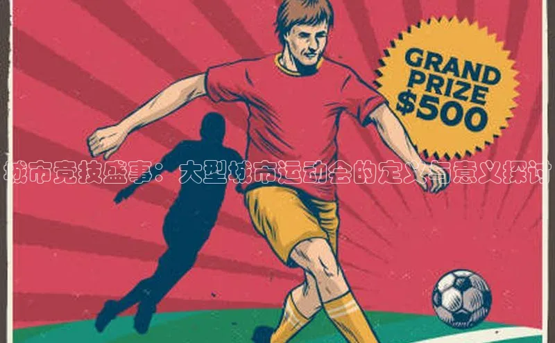 头号玩家唯一官网入口滴滴出行城市竞技盛事：大型城市运动会的定义与意义探讨