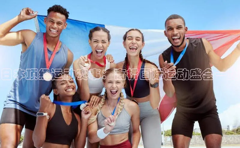 龙8登录入口极氪智能科技日本顶级运动赛事：高桥国际运动盛会一览