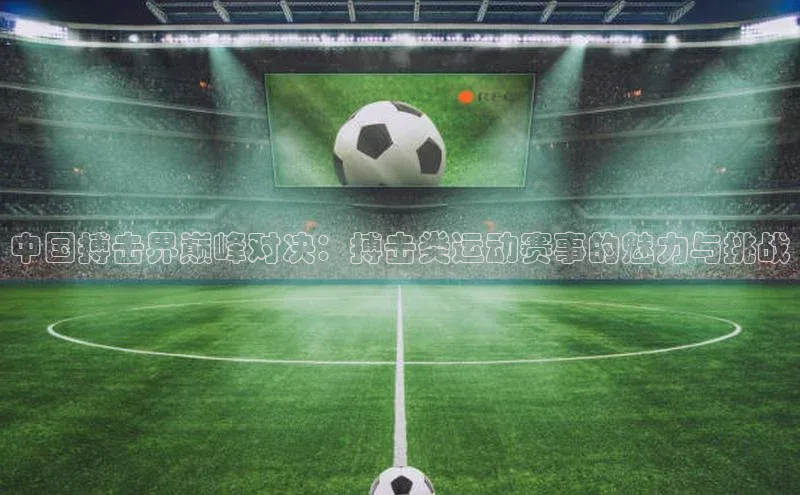 龙8官网手机登入口姚记科技中国搏击界巅峰对决：搏击类运动赛事的魅力与挑战