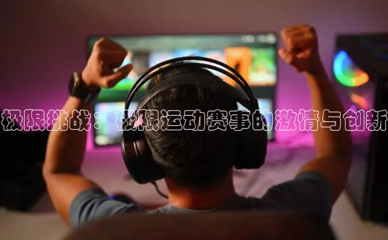 龙8官网手机登录入口颐驰 06极限挑战：极限运动赛事的激情与创新