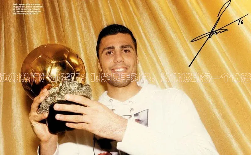 近期热门运动赛事：顶尖选手对决，激情燃动每一个角落