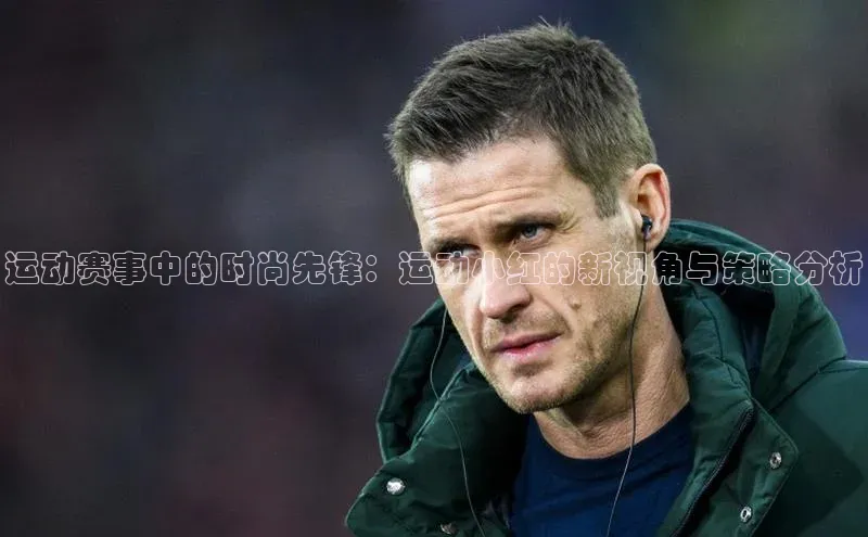 运动赛事中的时尚先锋：运动小红的新视角与策略分析