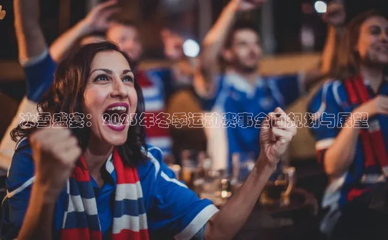 冰雪盛宴：2023年冬季运动赛事全面规划与展望