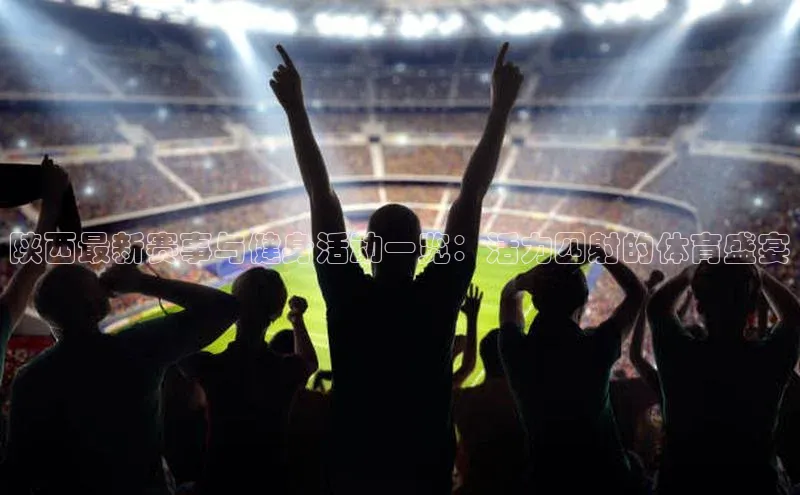 陕西最新赛事与健身活动一览：活力四射的体育盛宴