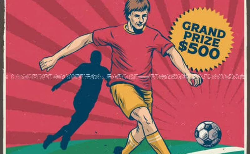 ：如何在激烈的运动赛事中捕捉到最真实、最生动的瞬间——运动赛事采访稿撰写技巧与实战经验分享