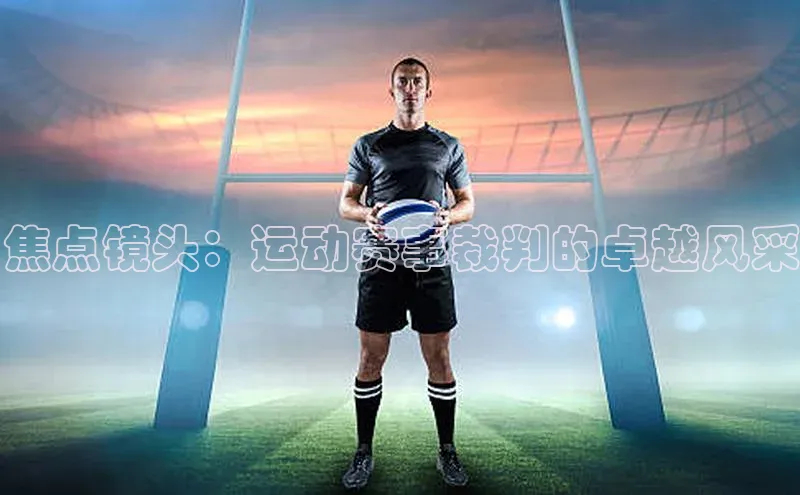 焦点镜头：运动赛事裁判的卓越风采