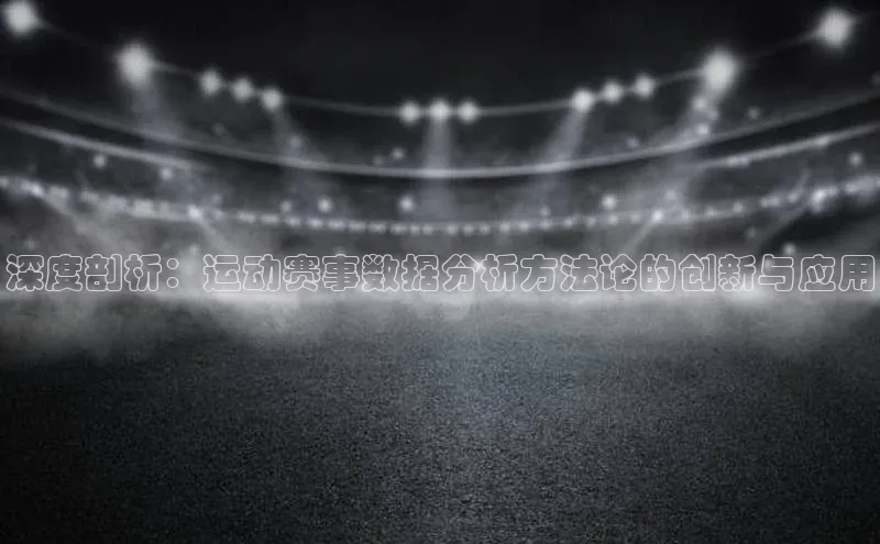 深度剖析：运动赛事数据分析方法论的创新与应用
