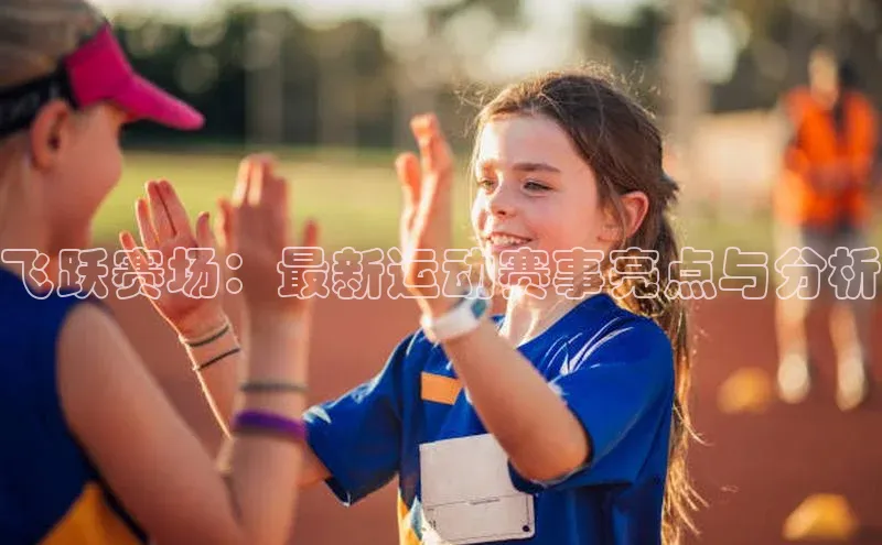 飞跃赛场：最新运动赛事亮点与分析