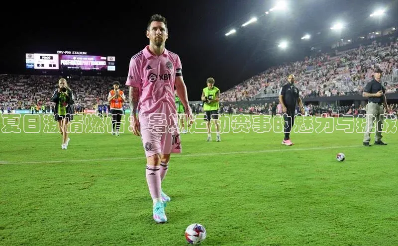 夏日激情燃情：暑期运动赛事的魅力与挑战