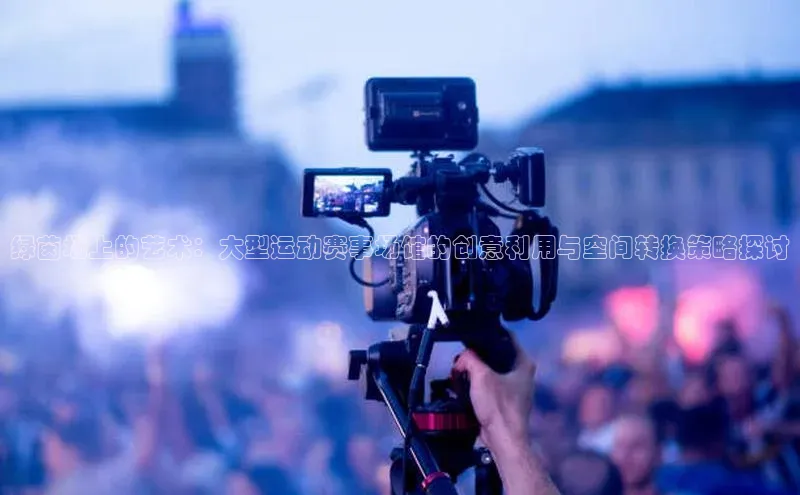 绿茵场上的艺术：大型运动赛事场馆的创意利用与空间转换策略探讨