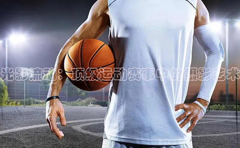 光影流动：顶级运动赛事中的摄影艺术