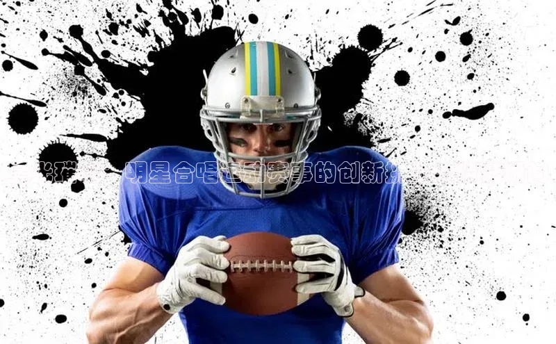 星光璀璨：明星合唱运动赛事的创新挑战与精彩瞬间