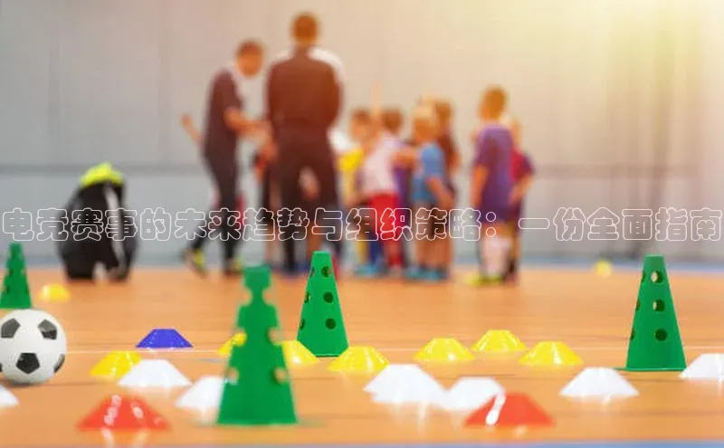 电竞赛事的未来趋势与组织策略：一份全面指南