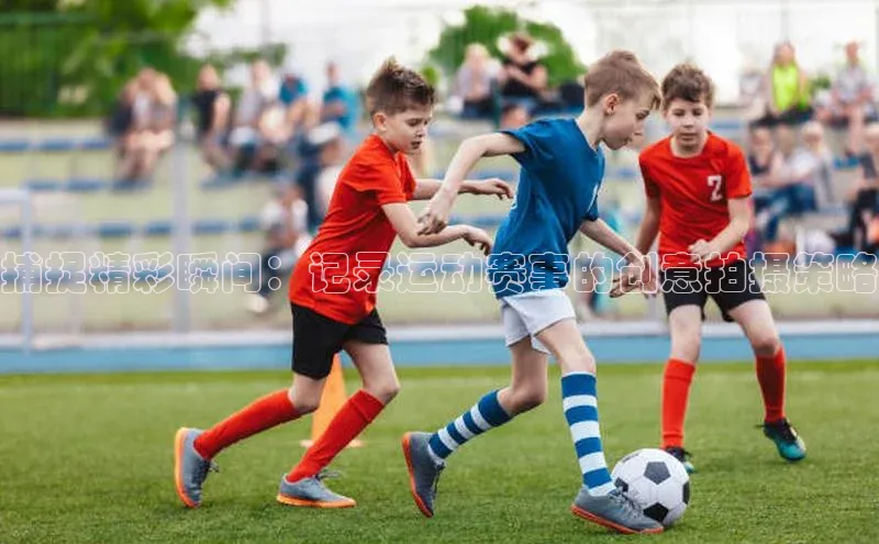 捕捉精彩瞬间：记录运动赛事的创意拍摄策略