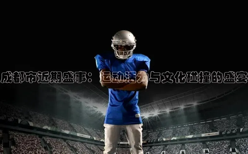 成都市近期盛事：运动活力与文化碰撞的盛宴