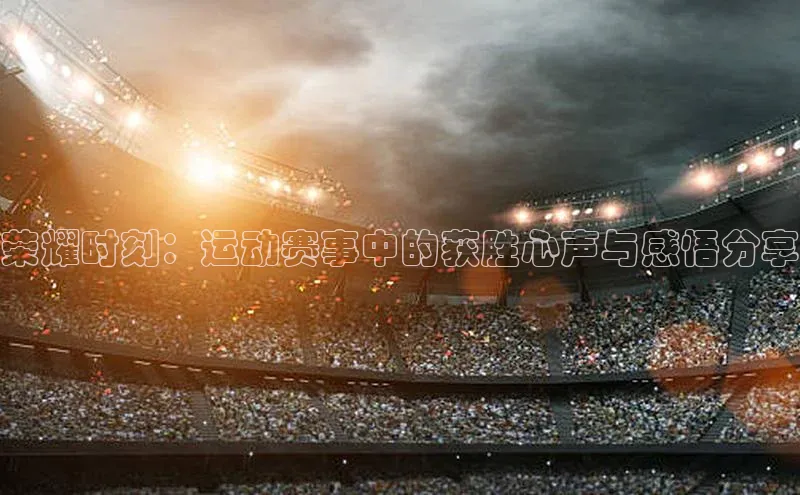 荣耀时刻：运动赛事中的获胜心声与感悟分享