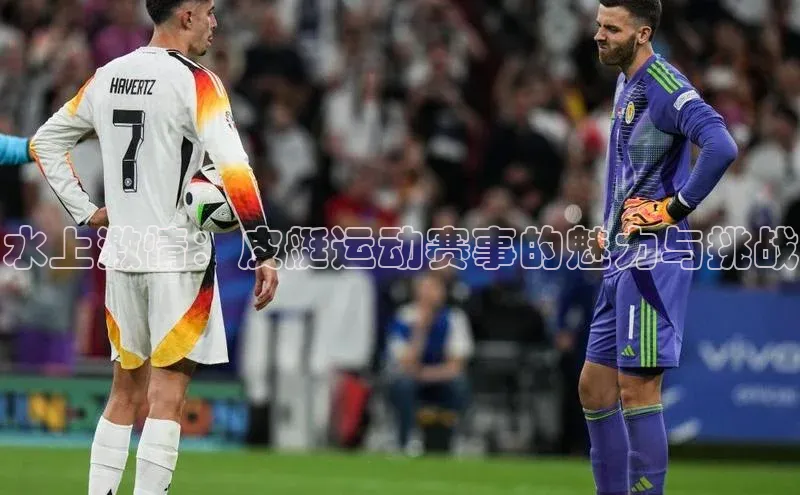 水上激情：皮艇运动赛事的魅力与挑战