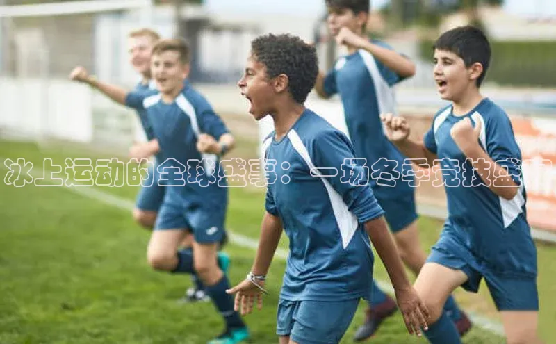 冰上运动的全球盛事：一场冬季竞技盛宴