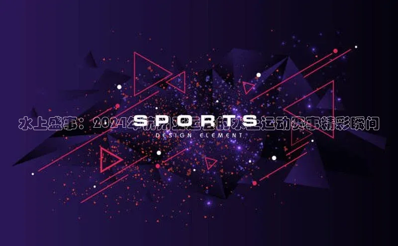 水上盛事：2024年杭州亚运会的水上运动赛事精彩瞬间