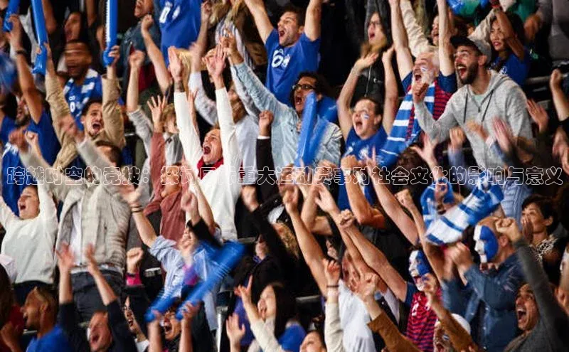 跨越时空的竞技：探讨国际重大运动赛事对社会文化的影响与意义