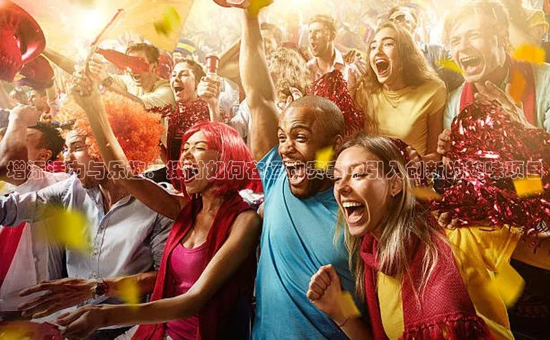 增添活力与乐趣：探讨如何在运动赛事中引入创新的趣味项目