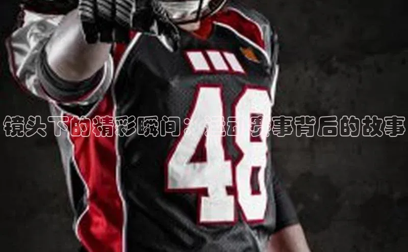 镜头下的精彩瞬间：运动赛事背后的故事