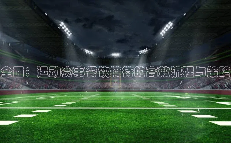 全面：运动赛事餐饮接待的高效流程与策略
