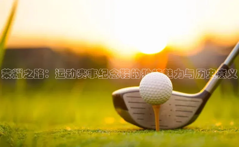 荣耀之路：运动赛事纪念鞋的独特魅力与历史意义