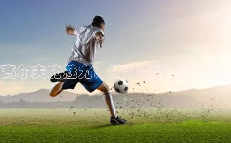 高尔夫的魅力：精彩赛事不容错过