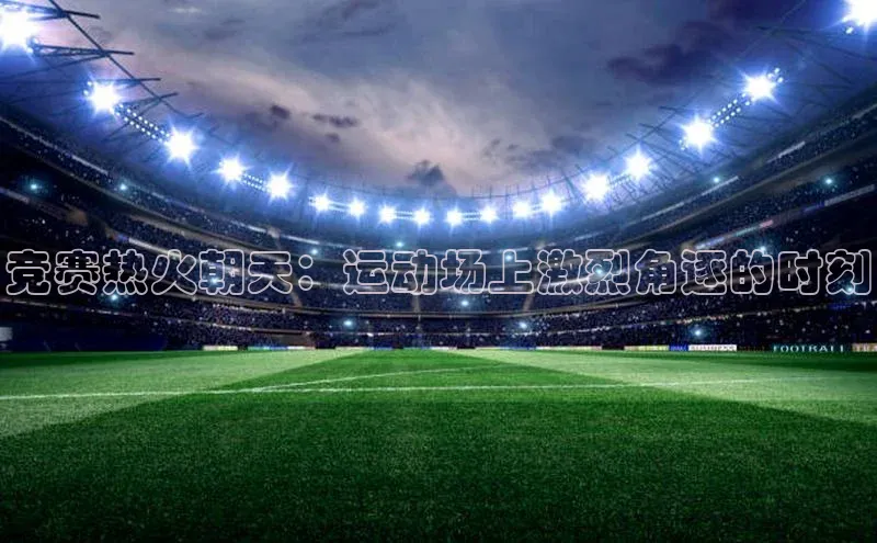 竞赛热火朝天：运动场上激烈角逐的时刻