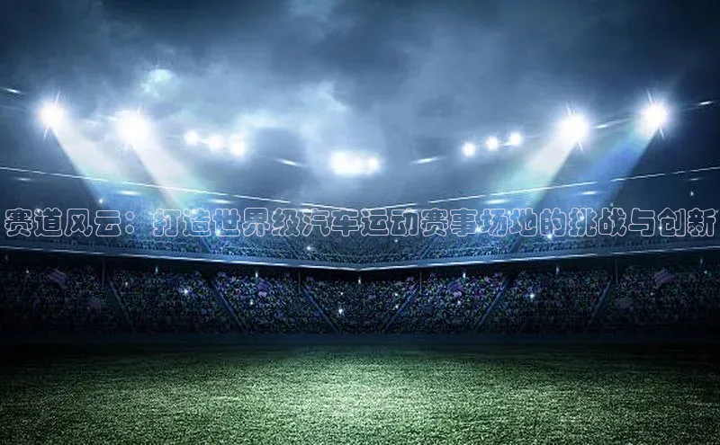 赛道风云：打造世界级汽车运动赛事场地的挑战与创新