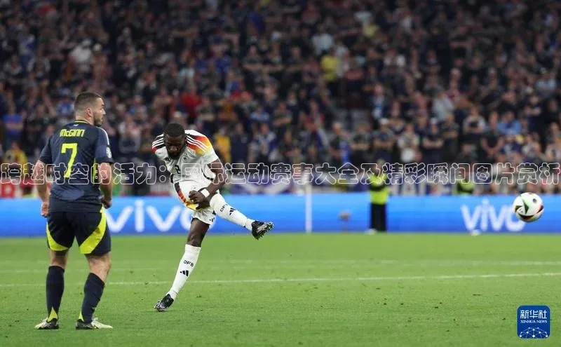 跨越时空的活力：国际运动赛事大全及精彩瞬间图片赏析