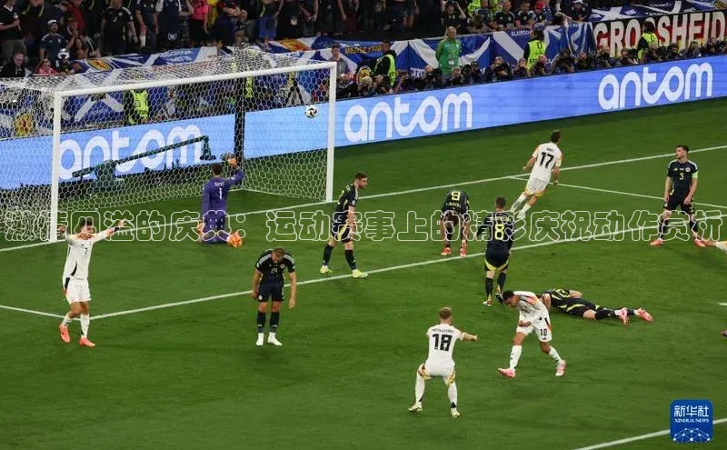 激情四溢的庆典：运动赛事上的精彩庆祝动作赏析