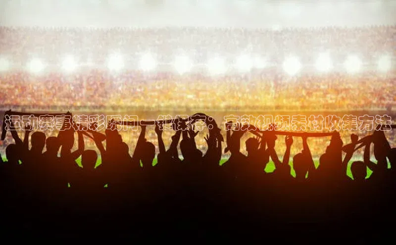 运动赛事精彩瞬间一键保存：高效视频素材收集方法