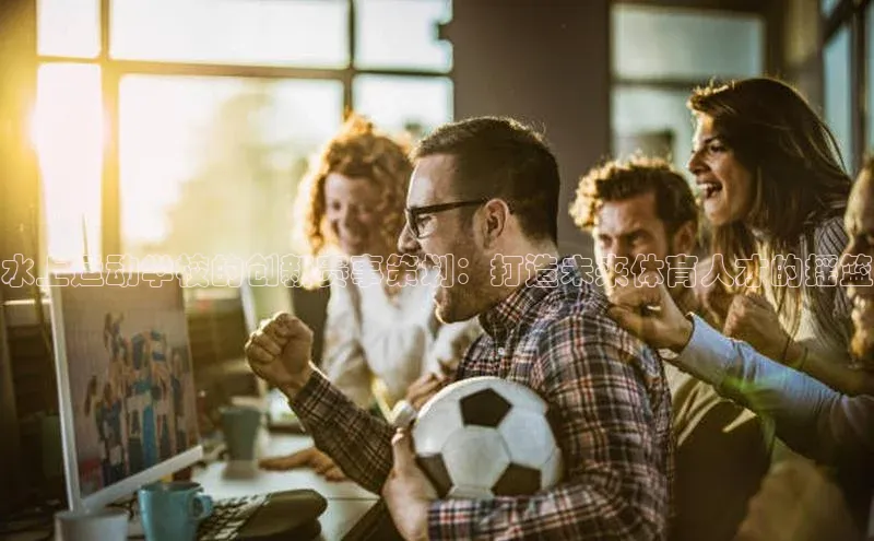 水上运动学校的创新赛事策划：打造未来体育人才的摇篮