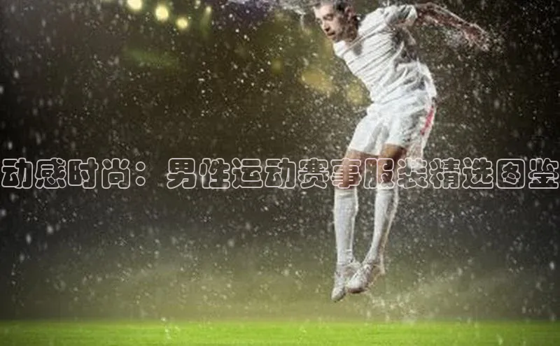 动感时尚：男性运动赛事服装精选图鉴